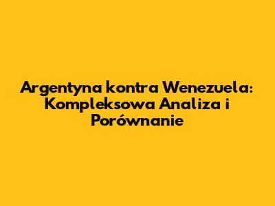 Argentyna kontra Wenezuela: Kompleksowa Analiza i Porównanie