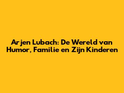 Arjen Lubach: De Wereld van Humor, Familie en Zijn Kinderen