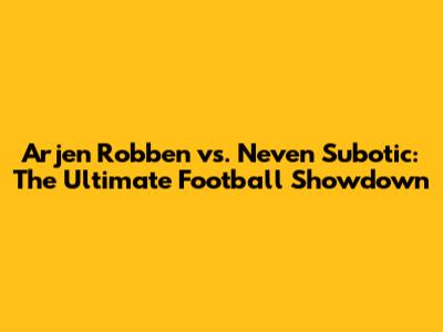 Arjen Robben vs. Neven Subotic: The Ultimate Football Showdown
