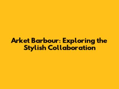Arket Barbour: Exploring the Stylish Collaboration