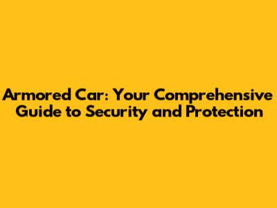 Armored Car: Your Comprehensive Guide to Security and Protection