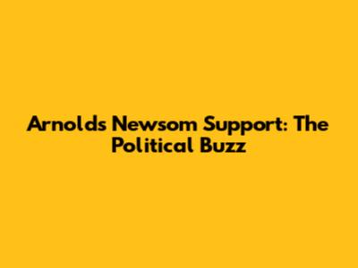 Arnold's Newsom Support: The Political Buzz