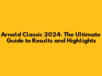 Arnold Classic 2024: The Ultimate Guide to Results and Highlights