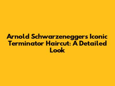 Arnold Schwarzenegger's Iconic Terminator Haircut: A Detailed Look