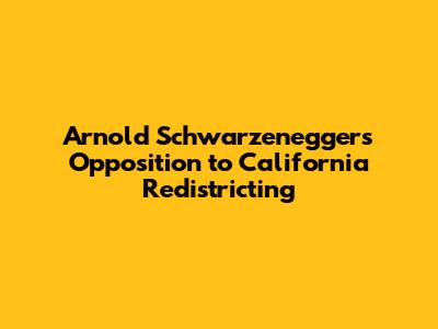 Arnold Schwarzenegger's Opposition to California Redistricting