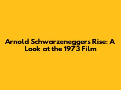 Arnold Schwarzenegger's Rise: A Look at the 1973 Film