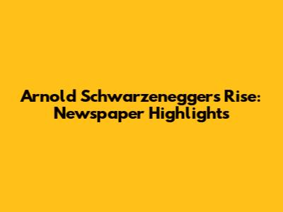Arnold Schwarzenegger's Rise: Newspaper Highlights