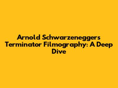 Arnold Schwarzenegger's Terminator Filmography: A Deep Dive