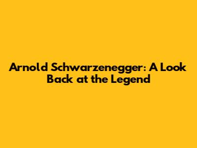 Arnold Schwarzenegger: A Look Back at the Legend