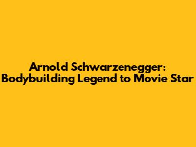 Arnold Schwarzenegger: Bodybuilding Legend to Movie Star