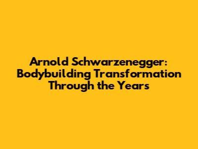 Arnold Schwarzenegger: Bodybuilding Transformation Through the Years
