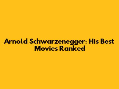 Arnold Schwarzenegger: His Best Movies Ranked