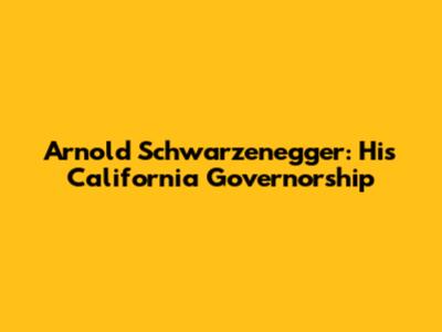 Arnold Schwarzenegger: His California Governorship