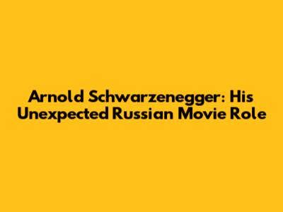 Arnold Schwarzenegger: His Unexpected Russian Movie Role
