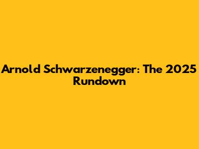 Arnold Schwarzenegger: The 2025 Rundown