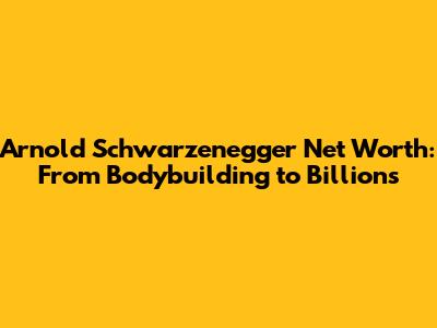 Arnold Schwarzenegger Net Worth: From Bodybuilding to Billions
