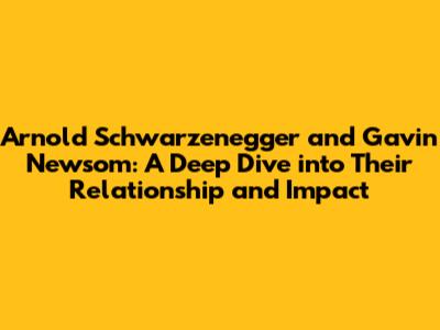Arnold Schwarzenegger and Gavin Newsom: A Deep Dive into Their Relationship and Impact