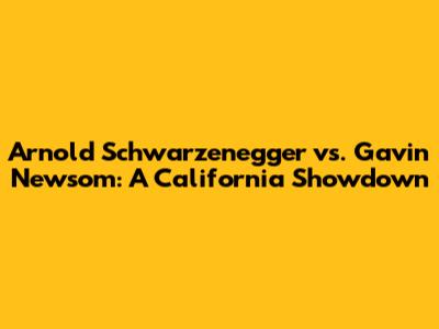 Arnold Schwarzenegger vs. Gavin Newsom: A California Showdown
