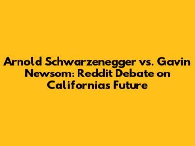 Arnold Schwarzenegger vs. Gavin Newsom: Reddit Debate on California's Future