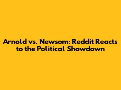 Arnold vs. Newsom: Reddit Reacts to the Political Showdown