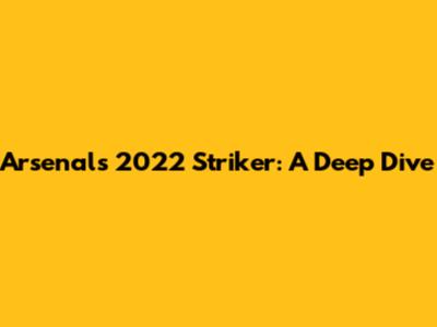 Arsenal's 2022 Striker: A Deep Dive