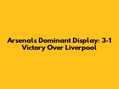 Arsenal's Dominant Display: 3-1 Victory Over Liverpool
