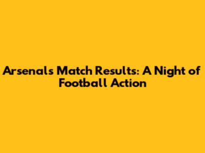 Arsenal's Match Results: A Night of Football Action
