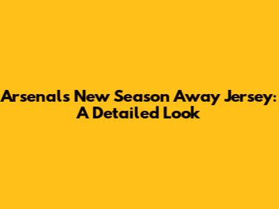 Arsenal's New Season Away Jersey: A Detailed Look