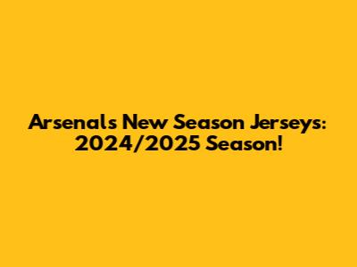 Arsenal's New Season Jerseys: 2024/2025 Season!