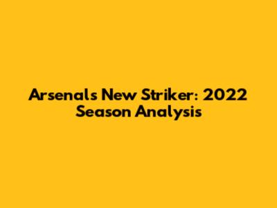 Arsenal's New Striker: 2022 Season Analysis