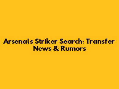 Arsenal's Striker Search: Transfer News & Rumors