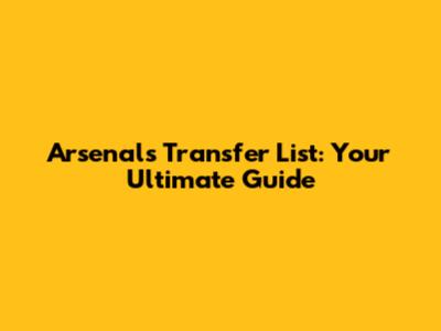 Arsenal's Transfer List: Your Ultimate Guide