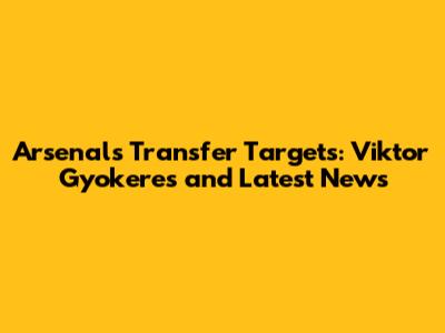 Arsenal's Transfer Targets: Viktor Gyokeres and Latest News