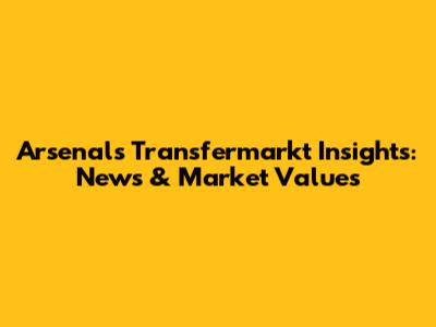 Arsenal's Transfermarkt Insights: News & Market Values