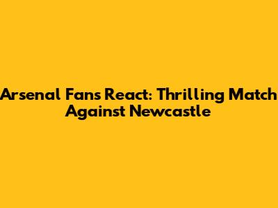 Arsenal Fans React: Thrilling Match Against Newcastle