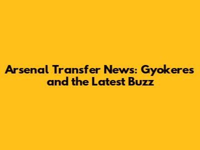 Arsenal Transfer News: Gyokeres and the Latest Buzz