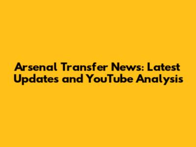 Arsenal Transfer News: Latest Updates and YouTube Analysis