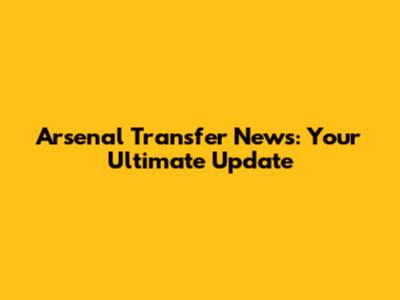 Arsenal Transfer News: Your Ultimate Update