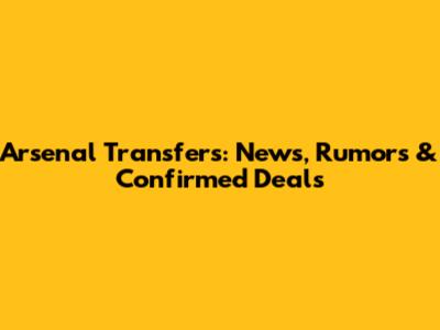 Arsenal Transfers: News, Rumors & Confirmed Deals