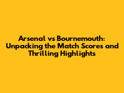 Arsenal vs Bournemouth: Unpacking the Match Scores and Thrilling Highlights