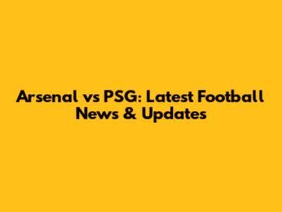 Arsenal vs PSG: Latest Football News & Updates