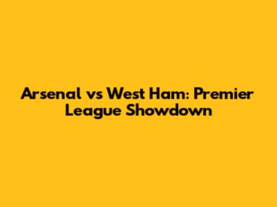 Arsenal vs West Ham: Premier League Showdown