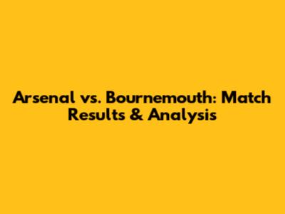 Arsenal vs. Bournemouth: Match Results & Analysis
