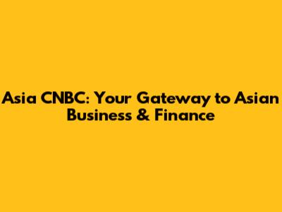 Asia CNBC: Your Gateway to Asian Business & Finance