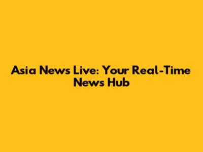 Asia News Live: Your Real-Time News Hub