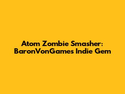 Atom Zombie Smasher: BaronVonGames' Indie Gem