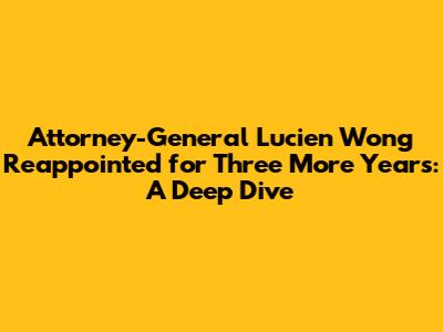 Attorney-General Lucien Wong Reappointed for Three More Years: A Deep Dive