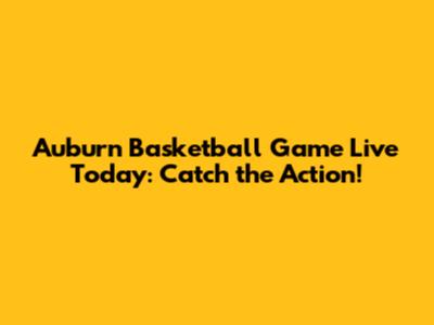 Auburn Basketball Game Live Today: Catch the Action!
