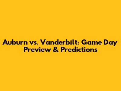 Auburn vs. Vanderbilt: Game Day Preview & Predictions