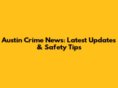 Austin Crime News: Latest Updates & Safety Tips
